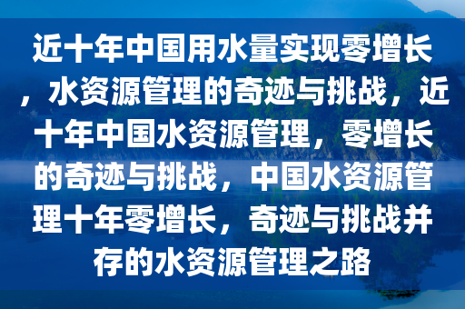 近十年中国用水量实现零增长，水资源管理的奇迹与挑战，近十年中国水资源管理，零增长的奇迹与挑战，中国水资源管理十年零增长，奇迹与挑战并存的水资源管理之路