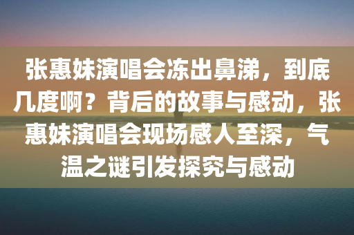 张惠妹演唱会冻出鼻涕，到底几度啊？背后的故事与感动，张惠妹演唱会现场感人至深，气温之谜引发探究与感动