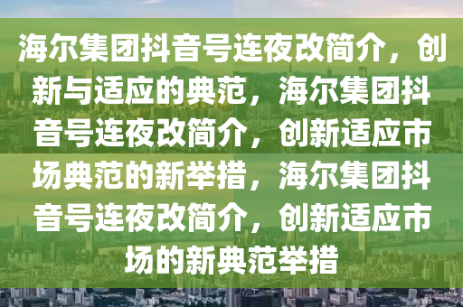 海尔集团抖音号连夜改简介，创新与适应的典范，海尔集团抖音号连夜改简介，创新适应市场典范的新举措，海尔集团抖音号连夜改简介，创新适应市场的新典范举措