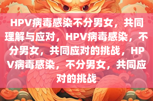 HPV病毒感染不分男女，共同理解与应对，HPV病毒感染，不分男女，共同应对的挑战，HPV病毒感染，不分男女，共同应对的挑战