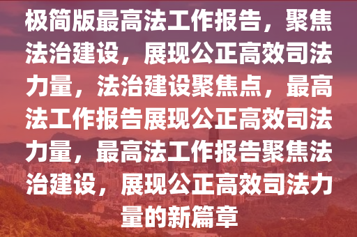 极简版最高法工作报告，聚焦法治建设，展现公正高效司法力量，法治建设聚焦点，最高法工作报告展现公正高效司法力量，最高法工作报告聚焦法治建设，展现公正高效司法力量的新篇章