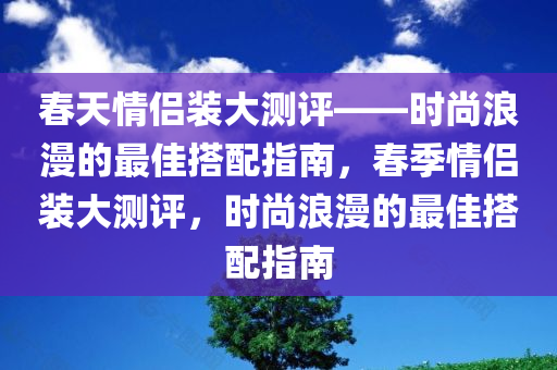 春天情侣装大测评——时尚浪漫的最佳搭配指南，春季情侣装大测评，时尚浪漫的最佳搭配指南