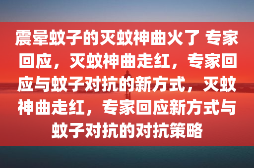 震晕蚊子的灭蚊神曲火了 专家回应，灭蚊神曲走红，专家回应与蚊子对抗的新方式，灭蚊神曲走红，专家回应新方式与蚊子对抗的对抗策略