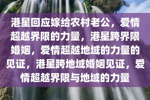 港星回应嫁给农村老公，爱情超越界限的力量，港星跨界限婚姻，爱情超越地域的力量的见证，港星跨地域婚姻见证，爱情超越界限与地域的力量