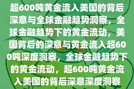 超600吨黄金流入美国的背后深意与全球金融趋势洞察，全球金融趋势下的黄金流动，美国背后的深意与黄金流入超600吨深度洞察，全球金融趋势下的黄金流动，超600吨黄金流入美国的背后深意深度洞察