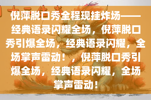 倪萍脱口秀全程现挂炸场——经典语录闪耀全场，倪萍脱口秀引爆全场，经典语录闪耀，全场掌声雷动！，倪萍脱口秀引爆全场，经典语录闪耀，全场掌声雷动！