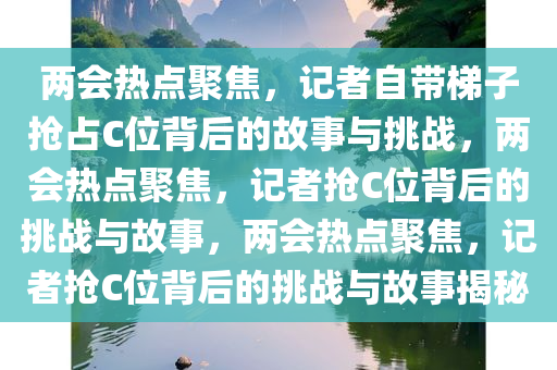 两会热点聚焦，记者自带梯子抢占C位背后的故事与挑战，两会热点聚焦，记者抢C位背后的挑战与故事，两会热点聚焦，记者抢C位背后的挑战与故事揭秘