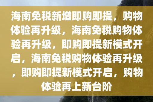 海南免税新增即购即提，购物体验再升级，海南免税购物体验再升级，即购即提新模式开启，海南免税购物体验再升级，即购即提新模式开启，购物体验再上新台阶