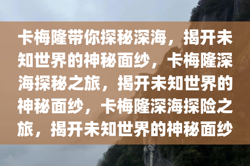 卡梅隆带你探秘深海，揭开未知世界的神秘面纱，卡梅隆深海探秘之旅，揭开未知世界的神秘面纱，卡梅隆深海探险之旅，揭开未知世界的神秘面纱