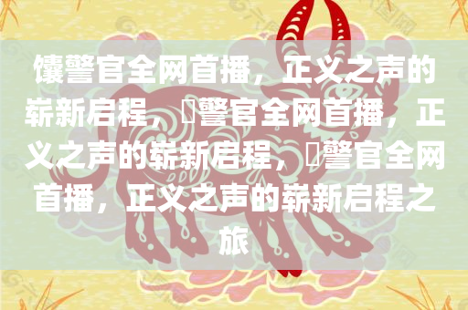 馕警官全网首播，正义之声的崭新启程，鬕警官全网首播，正义之声的崭新启程，鬕警官全网首播，正义之声的崭新启程之旅