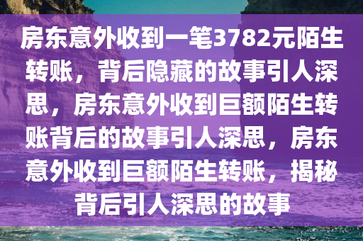 房东意外收到一笔3782元陌生转账，背后隐藏的故事引人深思，房东意外收到巨额陌生转账背后的故事引人深思，房东意外收到巨额陌生转账，揭秘背后引人深思的故事