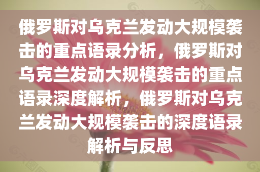 俄罗斯对乌克兰发动大规模袭击的重点语录分析，俄罗斯对乌克兰发动大规模袭击的重点语录深度解析，俄罗斯对乌克兰发动大规模袭击的深度语录解析与反思