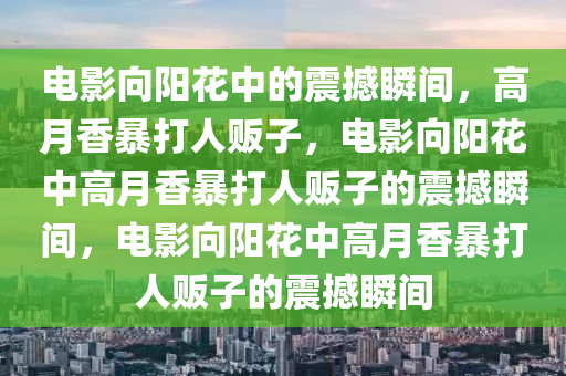 电影向阳花中的震撼瞬间，高月香暴打人贩子，电影向阳花中高月香暴打人贩子的震撼瞬间，电影向阳花中高月香暴打人贩子的震撼瞬间