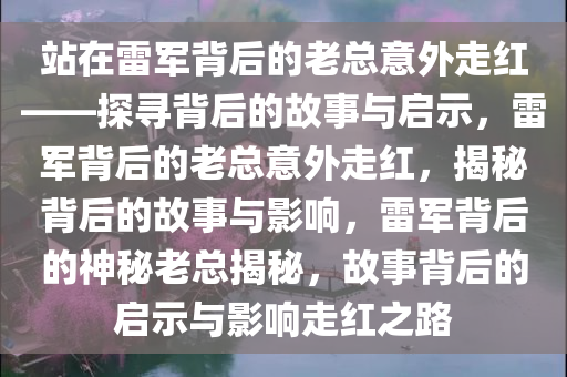 站在雷军背后的老总意外走红——探寻背后的故事与启示，雷军背后的老总意外走红，揭秘背后的故事与影响，雷军背后的神秘老总揭秘，故事背后的启示与影响走红之路