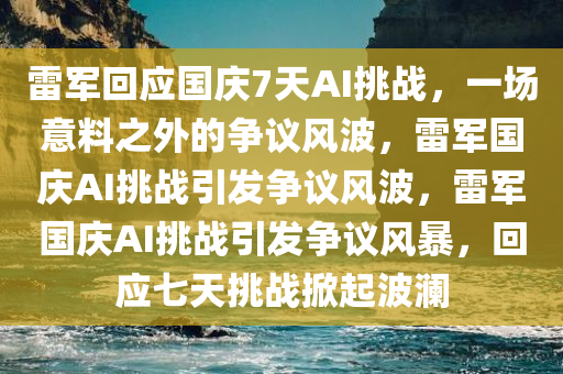 雷军回应国庆7天AI挑战，一场意料之外的争议风波，雷军国庆AI挑战引发争议风波，雷军国庆AI挑战引发争议风暴，回应七天挑战掀起波澜