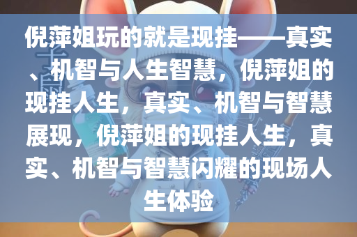 倪萍姐玩的就是现挂——真实、机智与人生智慧，倪萍姐的现挂人生，真实、机智与智慧展现，倪萍姐的现挂人生，真实、机智与智慧闪耀的现场人生体验