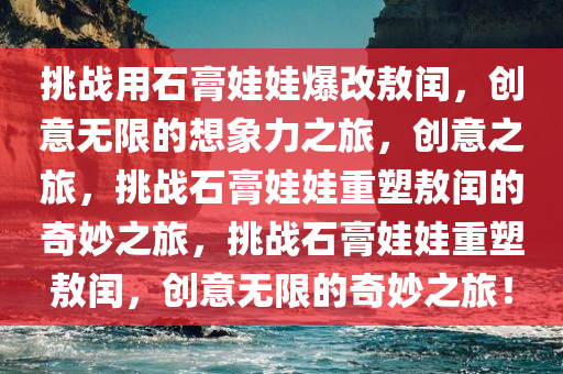 挑战用石膏娃娃爆改敖闰，创意无限的想象力之旅，创意之旅，挑战石膏娃娃重塑敖闰的奇妙之旅，挑战石膏娃娃重塑敖闰，创意无限的奇妙之旅！