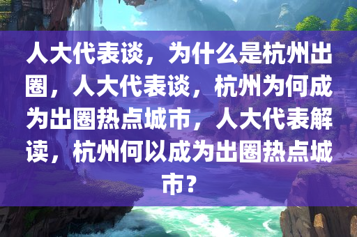 人大代表谈，为什么是杭州出圈，人大代表谈，杭州为何成为出圈热点城市，人大代表解读，杭州何以成为出圈热点城市？