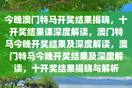 今晚澳门特马开奖结果揭晓，十开奖结果课深度解读，澳门特马今晚开奖结果及深度解读，澳门特马今晚开奖结果及深度解读，十开奖结果揭晓与解析