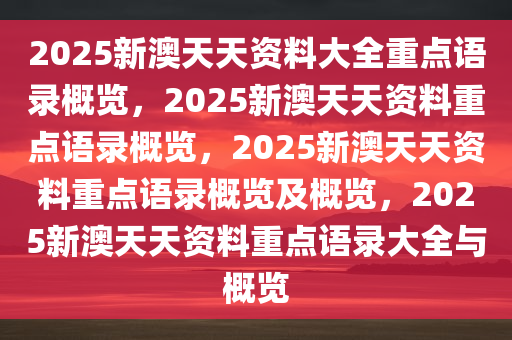 2025新澳天天资料大全重点语录概览，2025新澳天天资料重点语录概览，2025新澳天天资料重点语录概览及概览，2025新澳天天资料重点语录大全与概览