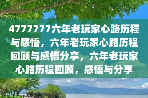 4777777六年老玩家心路历程与感悟，六年老玩家心路历程回顾与感悟分享，六年老玩家心路历程回顾，感悟与分享