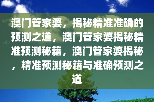 澳门管家婆，揭秘精准准确的预测之道，澳门管家婆揭秘精准预测秘籍，澳门管家婆揭秘，精准预测秘籍与准确预测之道