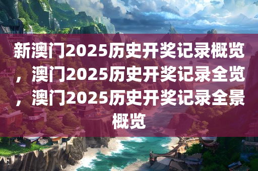 新澳门2025历史开奖记录概览，澳门2025历史开奖记录全览，澳门2025历史开奖记录全景概览