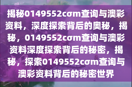 揭秘0149552cσm查询与澳彩资料，深度探索背后的奥秘，揭秘，0149552cσm查询与澳彩资料深度探索背后的秘密，揭秘，探索0149552cσm查询与澳彩资料背后的秘密世界