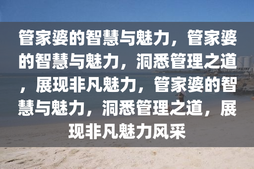 管家婆的智慧与魅力，管家婆的智慧与魅力，洞悉管理之道，展现非凡魅力，管家婆的智慧与魅力，洞悉管理之道，展现非凡魅力风采