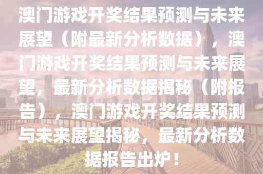 澳门游戏开奖结果预测与未来展望（附最新分析数据），澳门游戏开奖结果预测与未来展望，最新分析数据揭秘（附报告），澳门游戏开奖结果预测与未来展望揭秘，最新分析数据报告出炉！