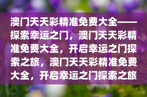 澳门天天彩精准免费大全——探索幸运之门，澳门天天彩精准免费大全，开启幸运之门探索之旅，澳门天天彩精准免费大全，开启幸运之门探索之旅