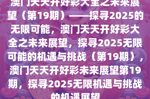 澳门天天开好彩大全之未来展望（第19期）——探寻2025的无限可能，澳门天天开好彩大全之未来展望，探寻2025无限可能的机遇与挑战（第19期），澳门天天开好彩未来展望第19期，探寻2025无限机遇与挑战的机遇展望