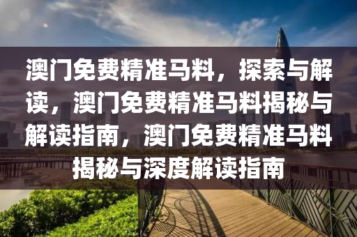 澳门免费精准马料，探索与解读，澳门免费精准马料揭秘与解读指南，澳门免费精准马料揭秘与深度解读指南