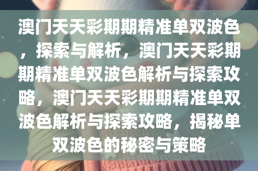 澳门天天彩期期精准单双波色，探索与解析，澳门天天彩期期精准单双波色解析与探索攻略，澳门天天彩期期精准单双波色解析与探索攻略，揭秘单双波色的秘密与策略