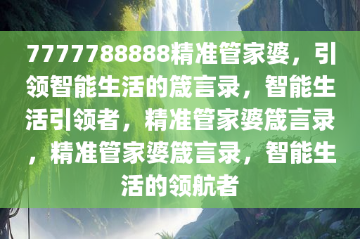 7777788888精准管家婆，引领智能生活的箴言录，智能生活引领者，精准管家婆箴言录，精准管家婆箴言录，智能生活的领航者