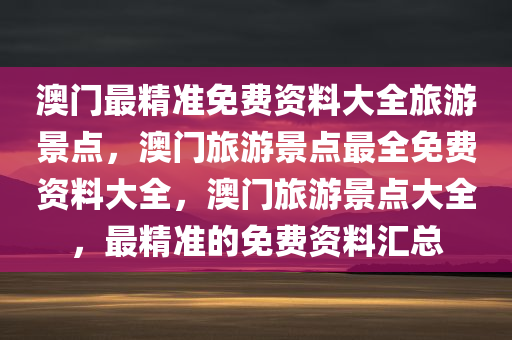 澳门最精准免费资料大全旅游景点，澳门旅游景点最全免费资料大全，澳门旅游景点大全，最精准的免费资料汇总