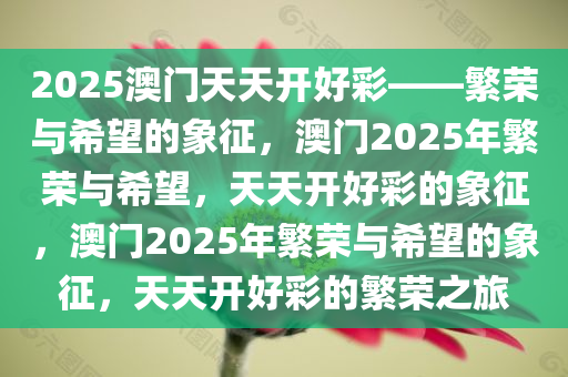 2025澳门天天开好彩——繁荣与希望的象征，澳门2025年繁荣与希望，天天开好彩的象征，澳门2025年繁荣与希望的象征，天天开好彩的繁荣之旅