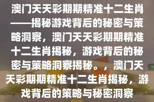 澳门天天彩期期精准十二生肖——揭秘游戏背后的秘密与策略洞察，澳门天天彩期期精准十二生肖揭秘，游戏背后的秘密与策略洞察揭秘。，澳门天天彩期期精准十二生肖揭秘，游戏背后的策略与秘密洞察