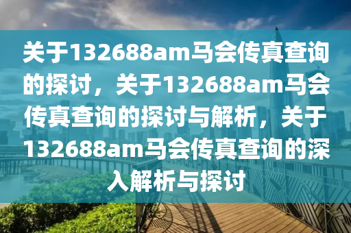 关于132688am马会传真查询的探讨，关于132688am马会传真查询的探讨与解析，关于132688am马会传真查询的深入解析与探讨