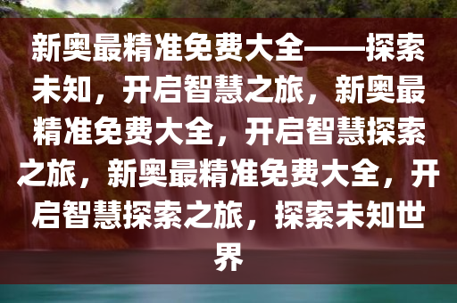 新奥最精准免费大全——探索未知，开启智慧之旅，新奥最精准免费大全，开启智慧探索之旅，新奥最精准免费大全，开启智慧探索之旅，探索未知世界