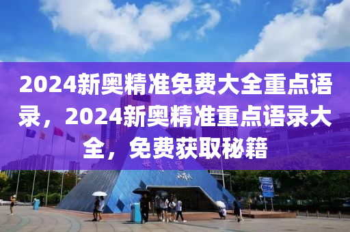 2024新奥精准免费大全重点语录，2024新奥精准重点语录大全，免费获取秘籍