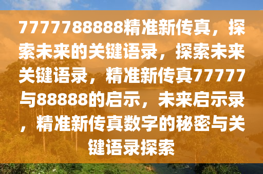 7777788888精准新传真，探索未来的关键语录，探索未来关键语录，精准新传真77777与88888的启示，未来启示录，精准新传真数字的秘密与关键语录探索