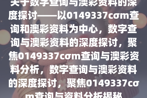 关于数字查询与澳彩资料的深度探讨——以0149337cσm查询和澳彩资料为中心，数字查询与澳彩资料的深度探讨，聚焦0149337cσm查询与澳彩资料分析，数字查询与澳彩资料的深度探讨，聚焦0149337cσm查询与资料分析揭秘