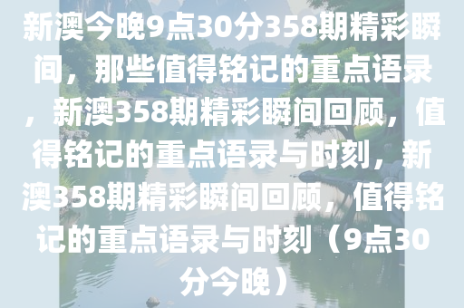 新澳今晚9点30分358期精彩瞬间，那些值得铭记的重点语录，新澳358期精彩瞬间回顾，值得铭记的重点语录与时刻，新澳358期精彩瞬间回顾，值得铭记的重点语录与时刻（9点30分今晚）