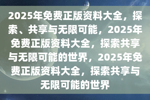 2025年免费正版资料大全，探索、共享与无限可能，2025年免费正版资料大全，探索共享与无限可能的世界，2025年免费正版资料大全，探索共享与无限可能的世界