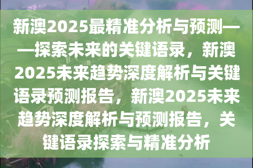 新澳2025最精准分析与预测——探索未来的关键语录，新澳2025未来趋势深度解析与关键语录预测报告，新澳2025未来趋势深度解析与预测报告，关键语录探索与精准分析