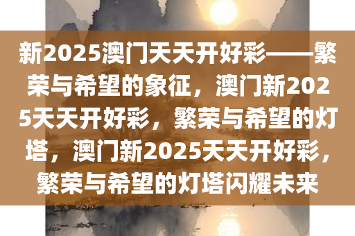 新2025澳门天天开好彩——繁荣与希望的象征，澳门新2025天天开好彩，繁荣与希望的灯塔，澳门新2025天天开好彩，繁荣与希望的灯塔闪耀未来