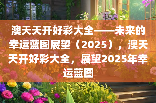 澳天天开好彩大全——未来的幸运蓝图展望（2025），澳天天开好彩大全，展望2025年幸运蓝图