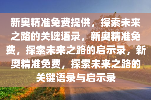 新奥精准免费提供，探索未来之路的关键语录，新奥精准免费，探索未来之路的启示录，新奥精准免费，探索未来之路的关键语录与启示录