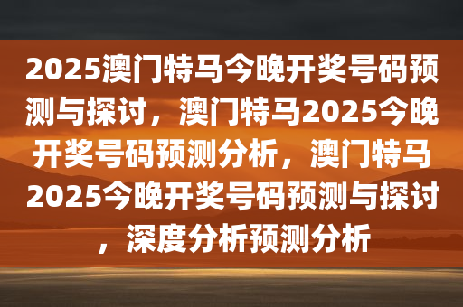 2025澳门特马今晚开奖号码预测与探讨，澳门特马2025今晚开奖号码预测分析，澳门特马2025今晚开奖号码预测与探讨，深度分析预测分析